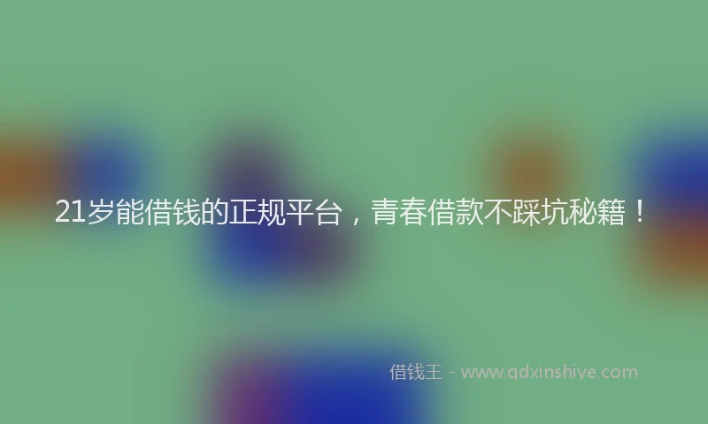21岁能借钱的正规平台，青春借款不踩坑秘籍！