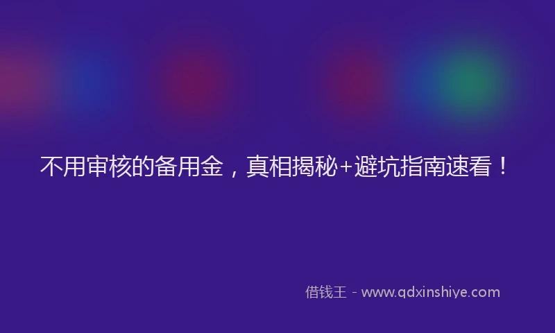 不用审核的备用金，真相揭秘+避坑指南速看！