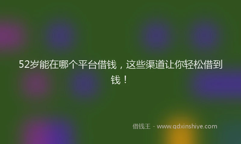 52岁能在哪个平台借钱，这些渠道让你轻松借到钱！