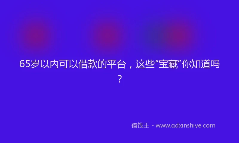 65岁以内可以借款的平台，这些“宝藏”你知道吗？