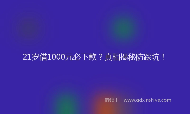 21岁借1000元必下款？真相揭秘防踩坑！