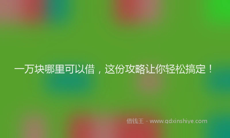 一万块哪里可以借，这份攻略让你轻松搞定！