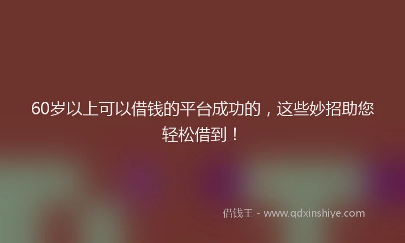 60岁以上可以借钱的平台成功的，这些妙招助您轻松借到！