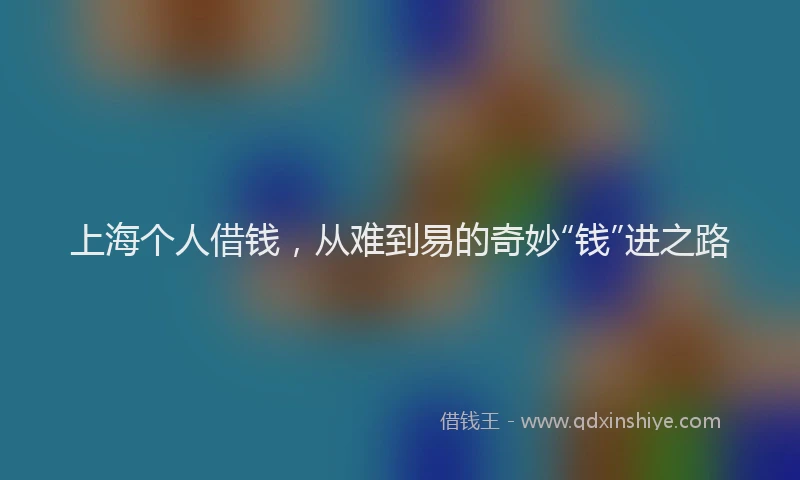 上海个人借钱，从难到易的奇妙“钱”进之路