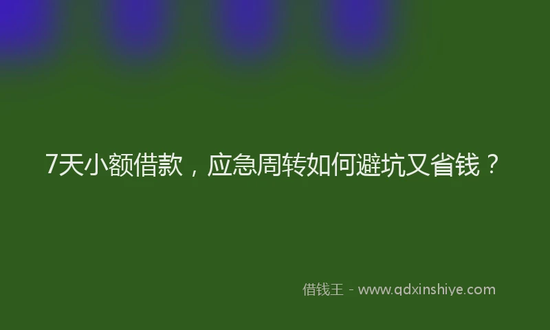 7天小额借款，应急周转如何避坑又省钱？