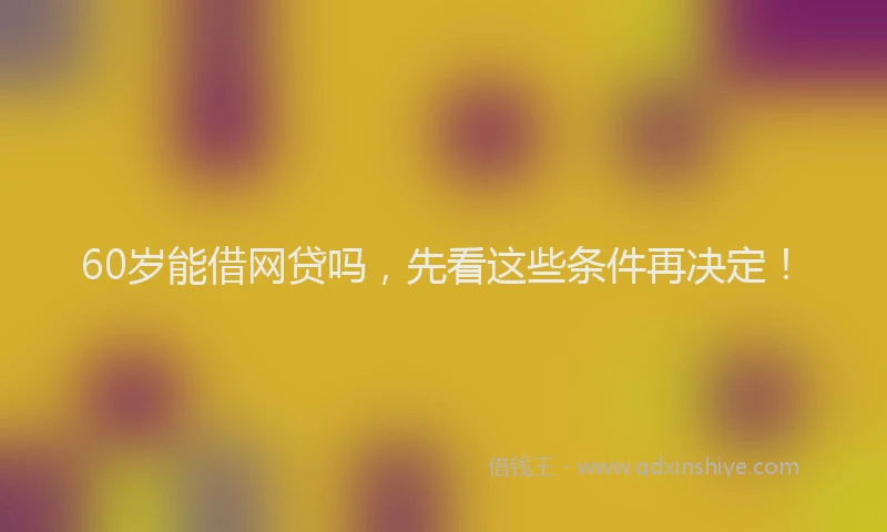 60岁能借网贷吗，先看这些条件再决定！