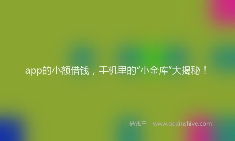 app的小额借钱，手机里的“小金库”大揭秘！