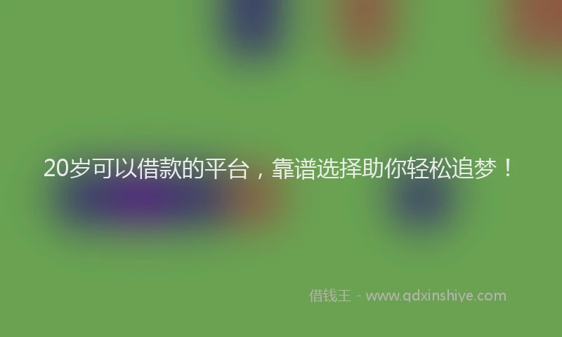20岁可以借款的平台，靠谱选择助你轻松追梦！