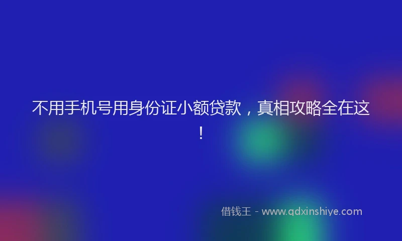 不用手机号用身份证小额贷款，真相攻略全在这！