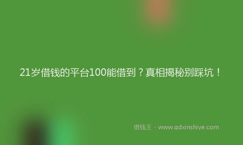 21岁借钱的平台100能借到？真相揭秘别踩坑！