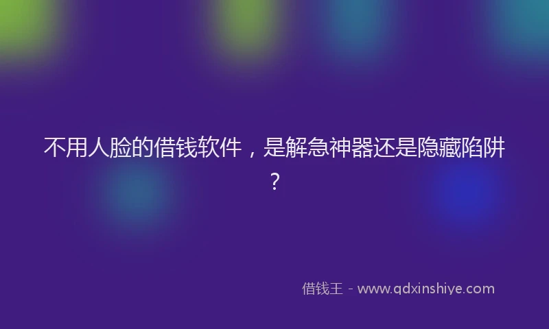 不用人脸的借钱软件，是解急神器还是隐藏陷阱？