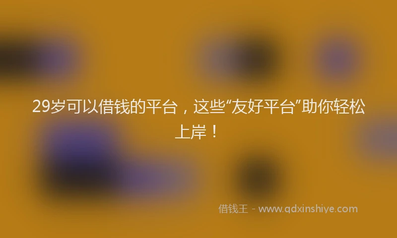 29岁可以借钱的平台，这些“友好平台”助你轻松上岸！