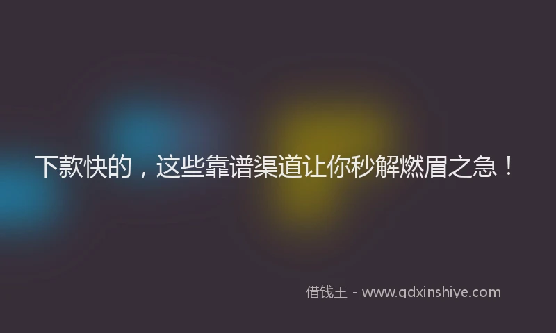 下款快的，这些靠谱渠道让你秒解燃眉之急！