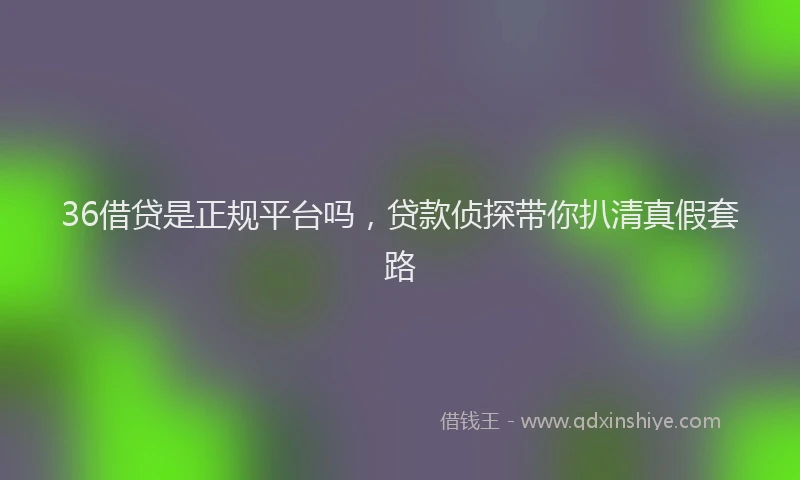 36借贷是正规平台吗，贷款侦探带你扒清真假套路