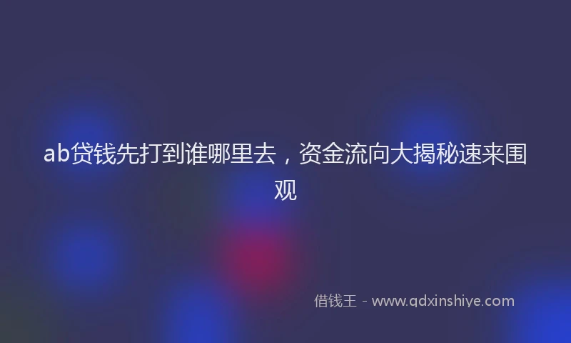 ab贷钱先打到谁哪里去，资金流向大揭秘速来围观