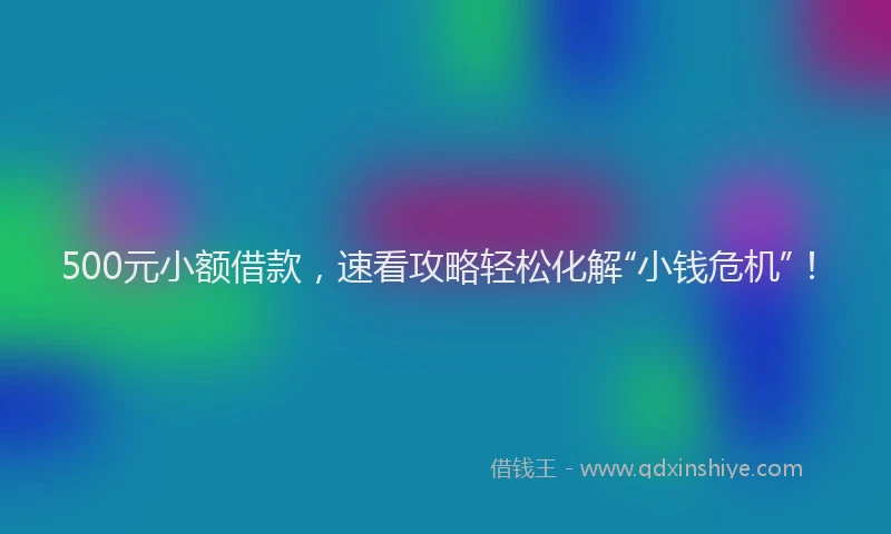 500元小额借款，速看攻略轻松化解“小钱危机”！
