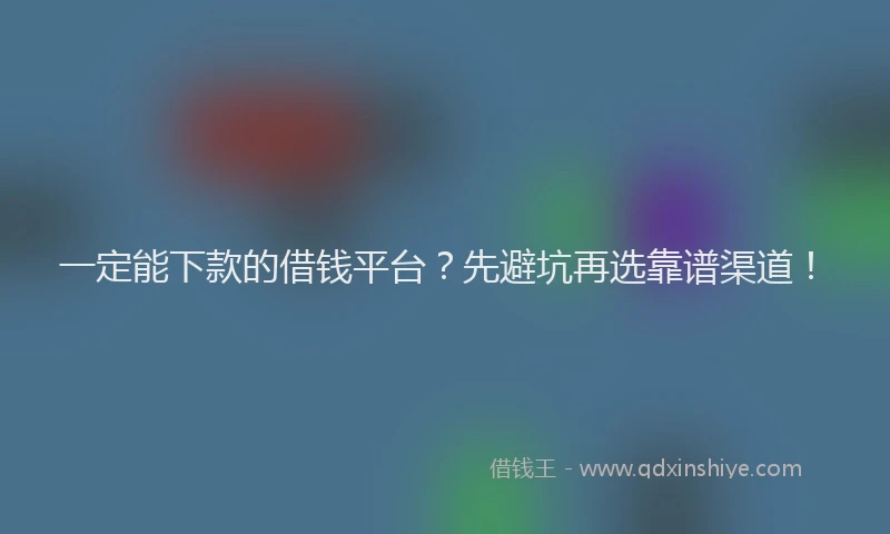 一定能下款的借钱平台？先避坑再选靠谱渠道！