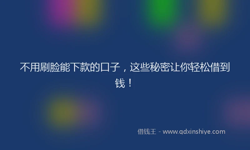 不用刷脸能下款的口子，这些秘密让你轻松借到钱！