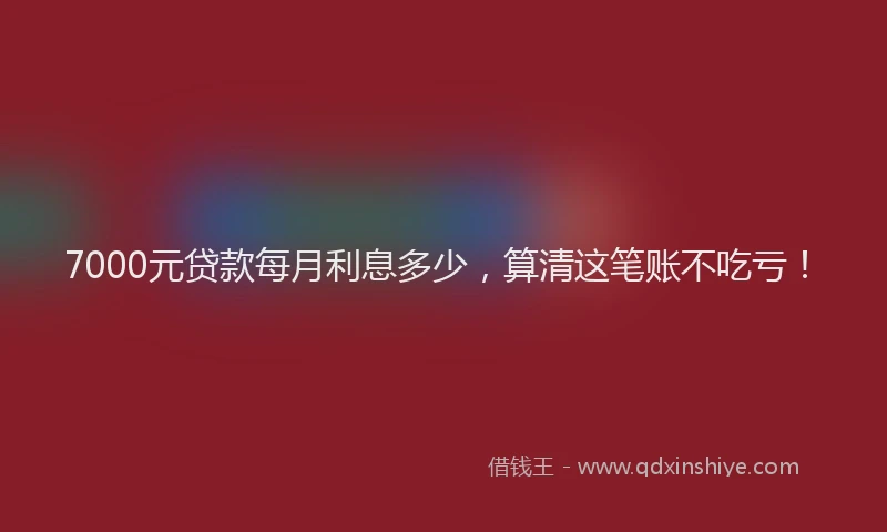 7000元贷款每月利息多少,算清这笔账不吃亏!