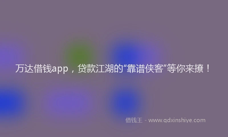 万达借钱app，贷款江湖的“靠谱侠客”等你来撩！