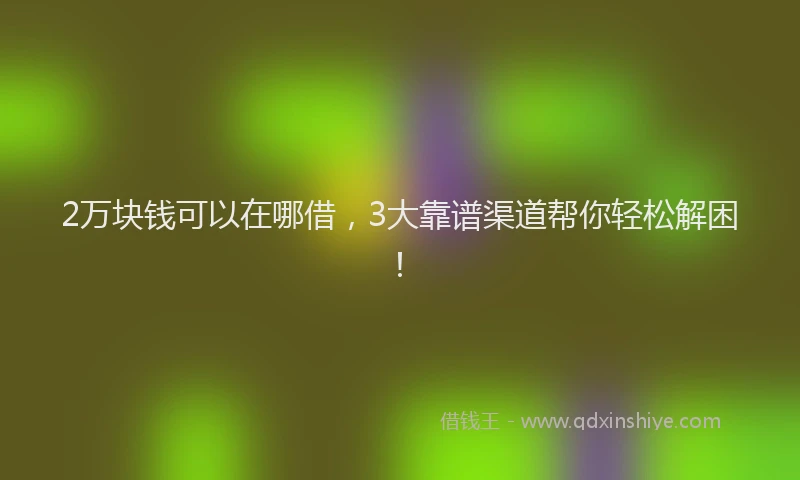 2万块钱可以在哪借，3大靠谱渠道帮你轻松解困！