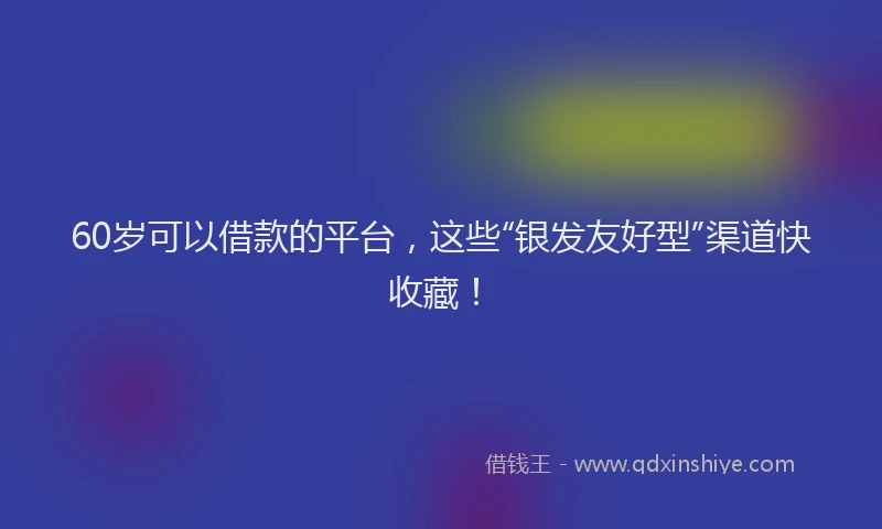 60岁可以借款的平台，这些“银发友好型”渠道快收藏！