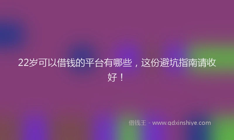 22岁可以借钱的平台有哪些，这份避坑指南请收好！