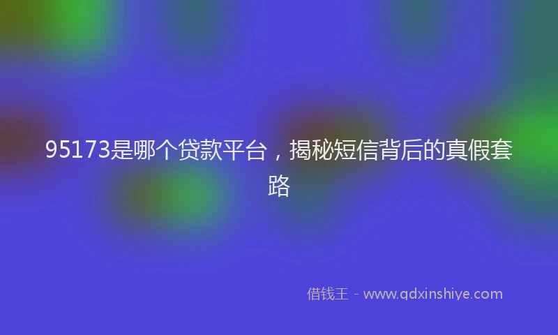 95173是哪个贷款平台，揭秘短信背后的真假套路