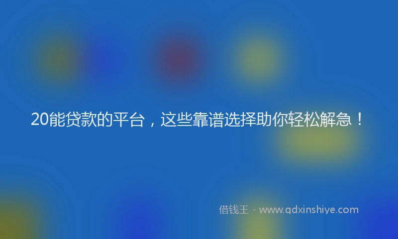 20能贷款的平台，这些靠谱选择助你轻松解急！