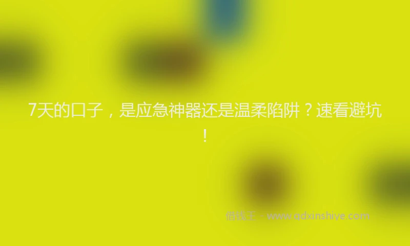7天的口子，是应急神器还是温柔陷阱？速看避坑！
