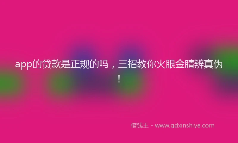 app的贷款是正规的吗，三招教你火眼金睛辨真伪！