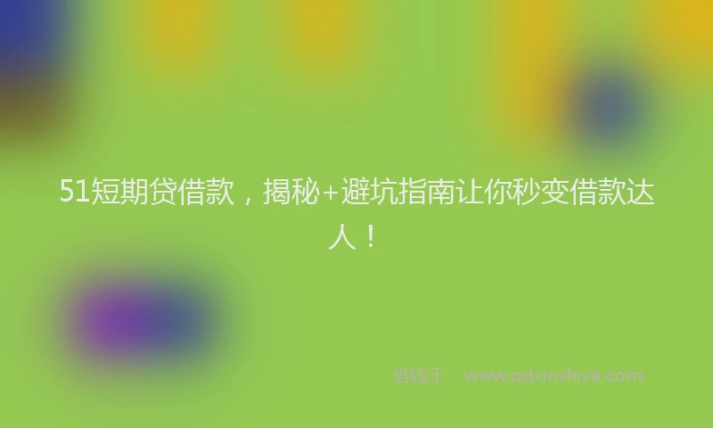 51短期贷借款，揭秘+避坑指南让你秒变借款达人！