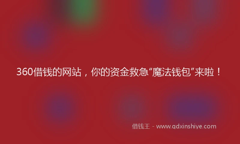 360借钱的网站，你的资金救急“魔法钱包”来啦！