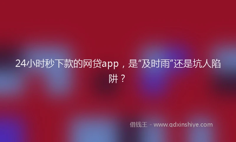 24小时秒下款的网贷app，是“及时雨”还是坑人陷阱？