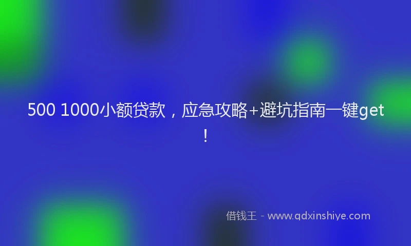 500 1000小额贷款，应急攻略+避坑指南一键get！