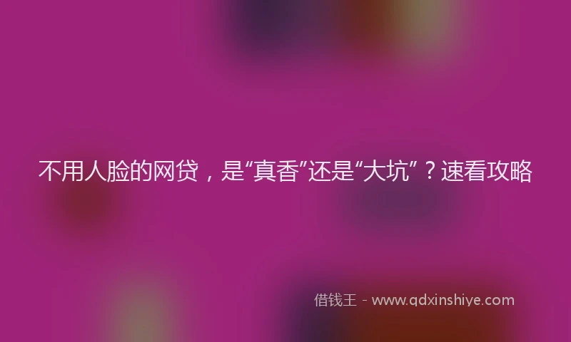 不用人脸的网贷，是“真香”还是“大坑”？速看攻略