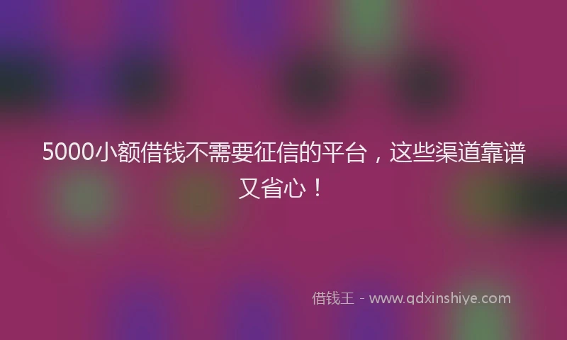 5000小额借钱不需要征信的平台，这些渠道靠谱又省心！