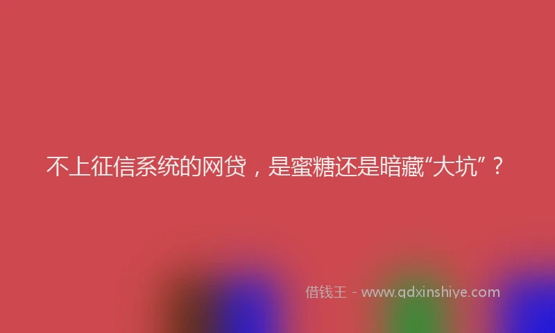 不上征信系统的网贷，是蜜糖还是暗藏“大坑”？