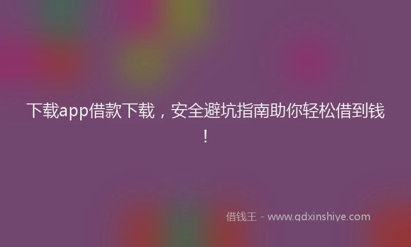 下载app借款下载，安全避坑指南助你轻松借到钱！