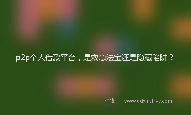 p2p个人借款平台，是救急法宝还是隐藏陷阱？