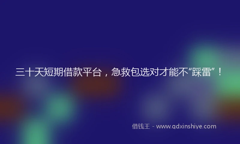 三十天短期借款平台，急救包选对才能不“踩雷”！