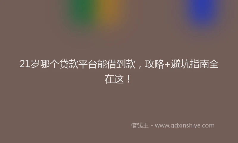 21岁哪个贷款平台能借到款，攻略+避坑指南全在这！