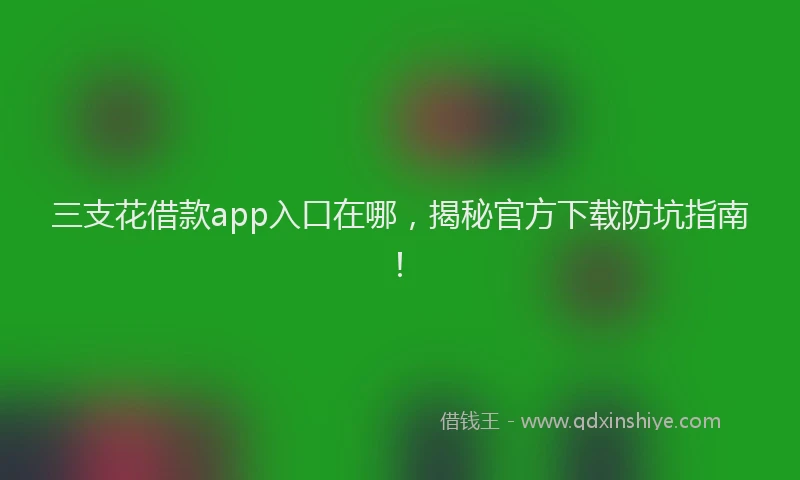 三支花借款app入口在哪，揭秘官方下载防坑指南！