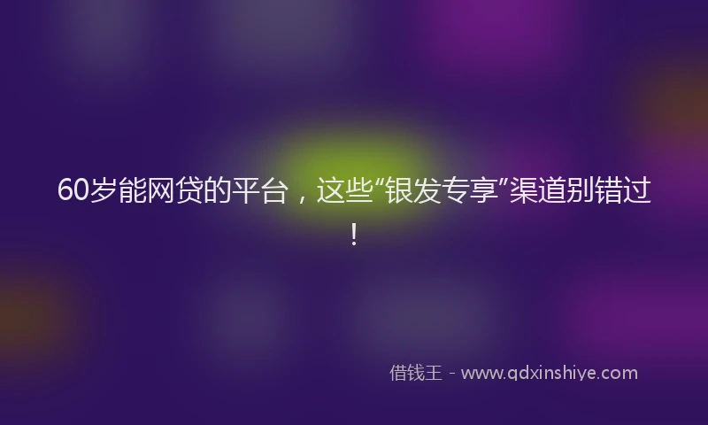 60岁能网贷的平台，这些“银发专享”渠道别错过！