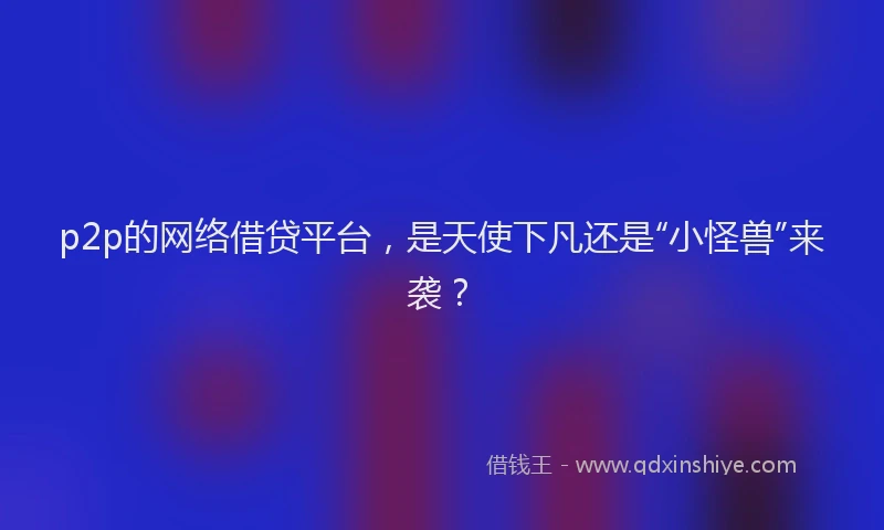 p2p的网络借贷平台，是天使下凡还是“小怪兽”来袭？
