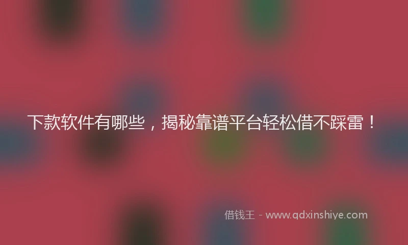 下款软件有哪些，揭秘靠谱平台轻松借不踩雷！