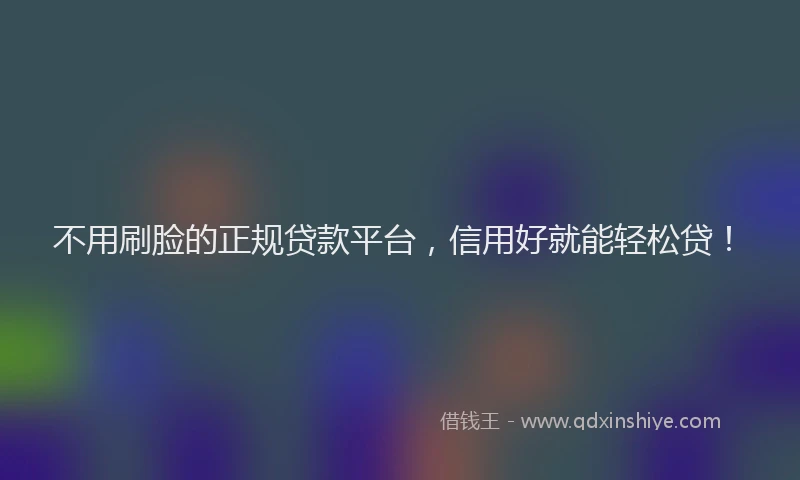 不用刷脸的正规贷款平台，信用好就能轻松贷！