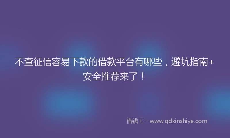 不查征信容易下款的借款平台有哪些，避坑指南+安全推荐来了！