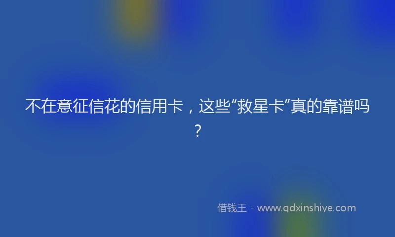 不在意征信花的信用卡，这些“救星卡”真的靠谱吗？