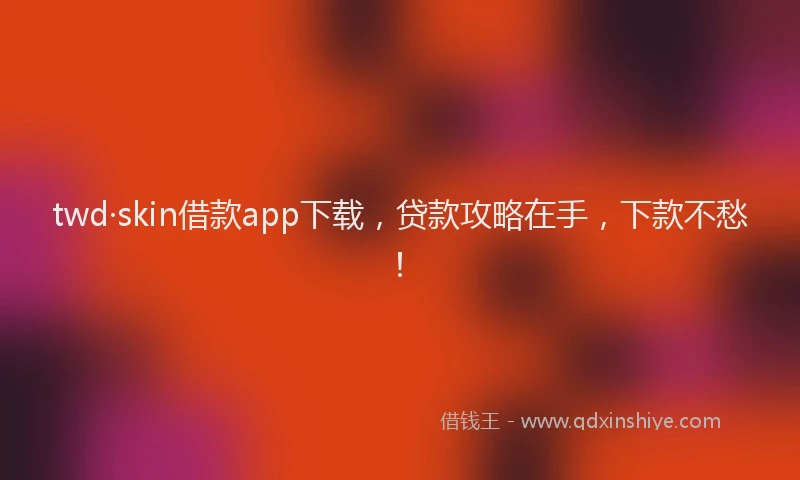 twd·skin借款app下载，贷款攻略在手，下款不愁！